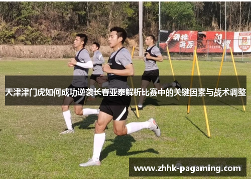 天津津门虎如何成功逆袭长春亚泰解析比赛中的关键因素与战术调整 天津津门虎如何成功逆袭长春亚泰解析比赛中的关键因素与战术调整