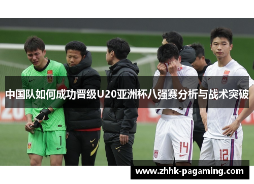 中国队如何成功晋级U20亚洲杯八强赛分析与战术突破 中国队如何成功晋级U20亚洲杯八强赛分析与战术突破