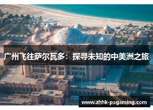 广州飞往萨尔瓦多:探寻未知的中美洲之旅 广州飞往萨尔瓦多:探寻未知的中美洲之旅