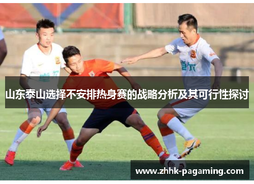 山东泰山选择不安排热身赛的战略分析及其可行性探讨 山东泰山选择不安排热身赛的战略分析及其可行性探讨