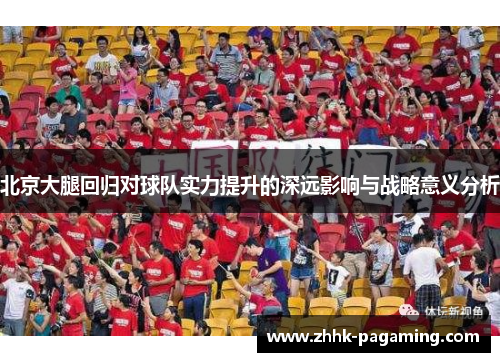 北京大腿回归对球队实力提升的深远影响与战略意义分析 北京大腿回归对球队实力提升的深远影响与战略意义分析