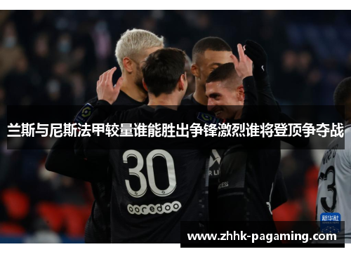 兰斯与尼斯法甲较量谁能胜出争锋激烈谁将登顶争夺战 兰斯与尼斯法甲较量谁能胜出争锋激烈谁将登顶争夺战