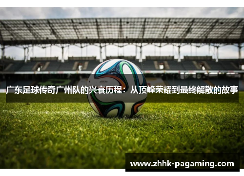 广东足球传奇广州队的兴衰历程：从顶峰荣耀到最终解散的故事