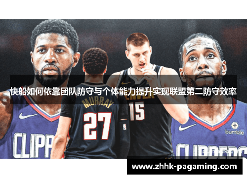 快船如何依靠团队防守与个体能力提升实现联盟第二防守效率 快船如何依靠团队防守与个体能力提升实现联盟第二防守效率