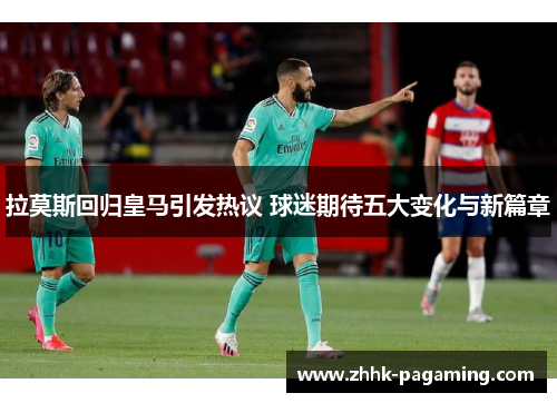 拉莫斯回归皇马引发热议 球迷期待五大变化与新篇章 拉莫斯回归皇马引发热议 球迷期待五大变化与新篇章