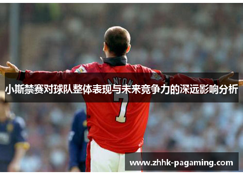 小斯禁赛对球队整体表现与未来竞争力的深远影响分析 小斯禁赛对球队整体表现与未来竞争力的深远影响分析