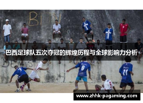 巴西足球队五次夺冠的辉煌历程与全球影响力分析 巴西足球队五次夺冠的辉煌历程与全球影响力分析