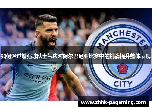 如何通过增强球队士气应对阿尔巴尼亚比赛中的挑战提升整体表现 如何通过增强球队士气应对阿尔巴尼亚比赛中的挑战提升整体表现