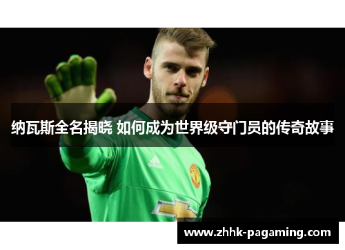 纳瓦斯全名揭晓 如何成为世界级守门员的传奇故事 纳瓦斯全名揭晓 如何成为世界级守门员的传奇故事