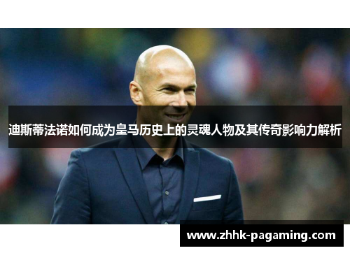迪斯蒂法诺如何成为皇马历史上的灵魂人物及其传奇影响力解析 迪斯蒂法诺如何成为皇马历史上的灵魂人物及其传奇影响力解析