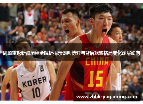 周琦重返新疆历程全解析揭示谈判博弈与背后联盟格局变化深层动向 周琦重返新疆历程全解析揭示谈判博弈与背后联盟格局变化深层动向