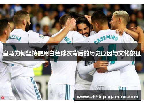 皇马为何坚持使用白色球衣背后的历史原因与文化象征 皇马为何坚持使用白色球衣背后的历史原因与文化象征