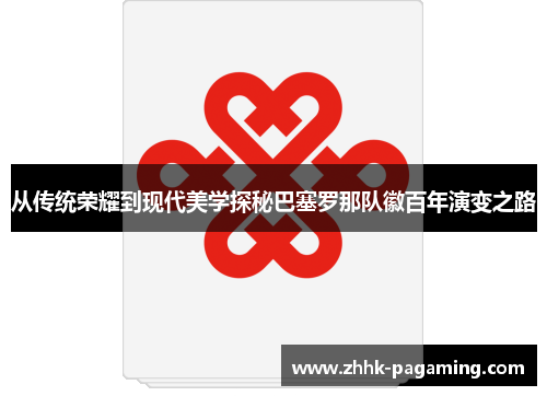 从传统荣耀到现代美学探秘巴塞罗那队徽百年演变之路 从传统荣耀到现代美学探秘巴塞罗那队徽百年演变之路