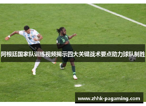 阿根廷国家队训练视频揭示四大关键战术要点助力球队制胜 阿根廷国家队训练视频揭示四大关键战术要点助力球队制胜