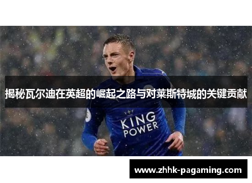 揭秘瓦尔迪在英超的崛起之路与对莱斯特城的关键贡献 揭秘瓦尔迪在英超的崛起之路与对莱斯特城的关键贡献