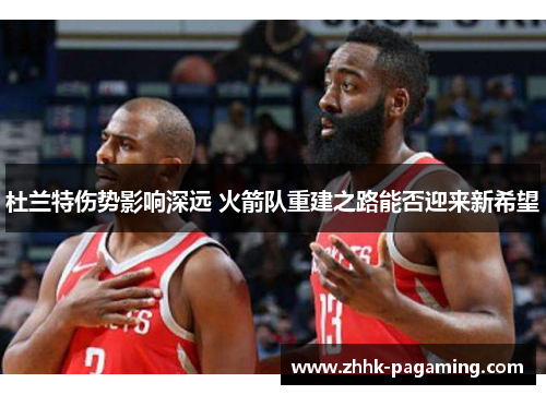 杜兰特伤势影响深远 火箭队重建之路能否迎来新希望