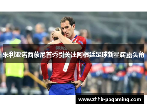 朱利亚诺西蒙尼首秀引关注阿根廷足球新星崭露头角