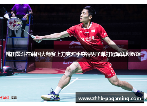 桃田贤斗在韩国大师赛上力克对手夺得男子单打冠军再创辉煌 桃田贤斗在韩国大师赛上力克对手夺得男子单打冠军再创辉煌