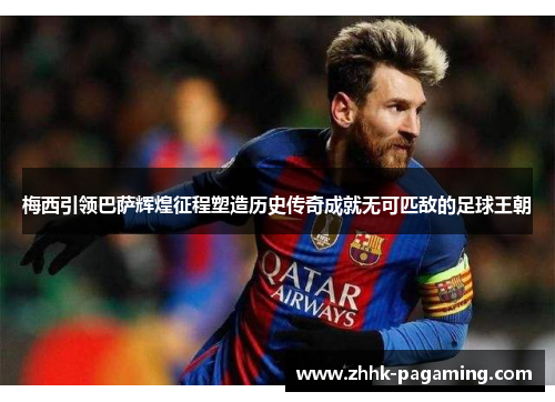 梅西引领巴萨辉煌征程塑造历史传奇成就无可匹敌的足球王朝