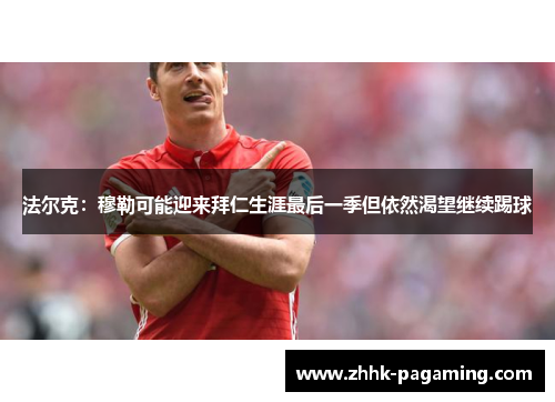 法尔克：穆勒可能迎来拜仁生涯最后一季但依然渴望继续踢球