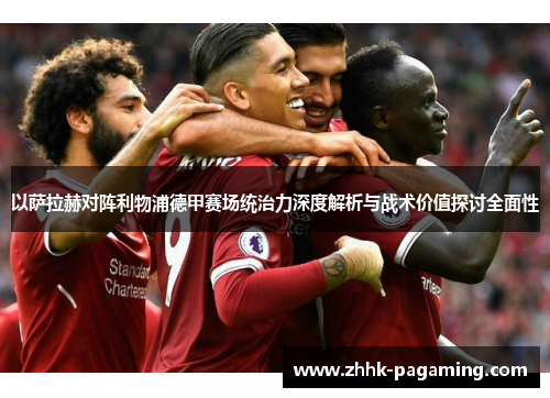 以萨拉赫对阵利物浦德甲赛场统治力深度解析与战术价值探讨全面性 以萨拉赫对阵利物浦德甲赛场统治力深度解析与战术价值探讨全面性