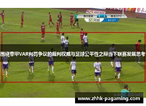 围绕意甲VAR判罚争议的裁判权威与足球公平性之辩当下联赛发展思考 围绕意甲VAR判罚争议的裁判权威与足球公平性之辩当下联赛发展思考