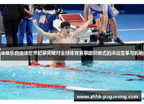 潘展乐自由泳世界纪录突破对全球体育赛事组织模式的深远变革与影响