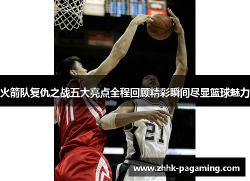 火箭队复仇之战五大亮点全程回顾精彩瞬间尽显篮球魅力
