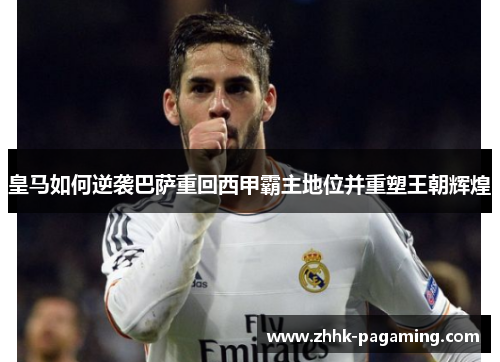 皇马如何逆袭巴萨重回西甲霸主地位并重塑王朝辉煌
