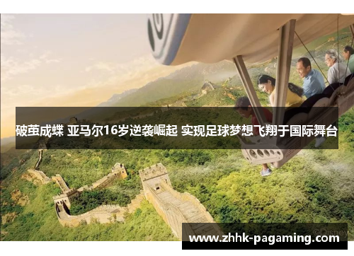 破茧成蝶 亚马尔16岁逆袭崛起 实现足球梦想飞翔于国际舞台