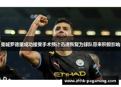 曼城罗德里成功接受手术预计迅速恢复为球队带来积极影响