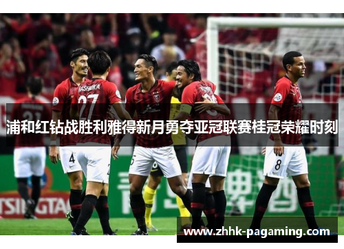 浦和红钻战胜利雅得新月勇夺亚冠联赛桂冠荣耀时刻