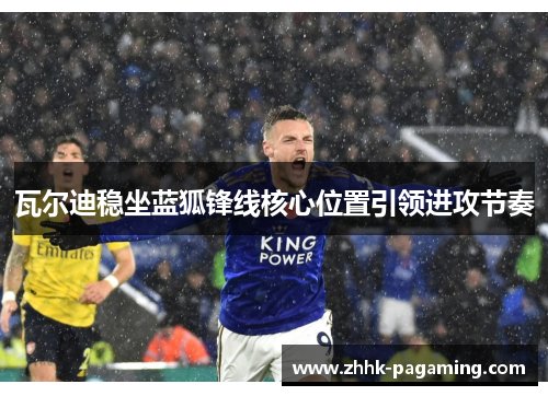 瓦尔迪稳坐蓝狐锋线核心位置引领进攻节奏 瓦尔迪稳坐蓝狐锋线核心位置引领进攻节奏