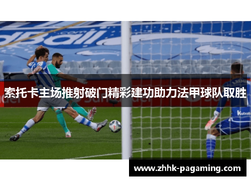 索托卡主场推射破门精彩建功助力法甲球队取胜