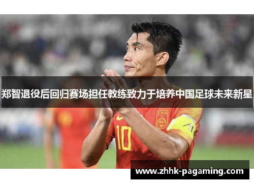 郑智退役后回归赛场担任教练致力于培养中国足球未来新星