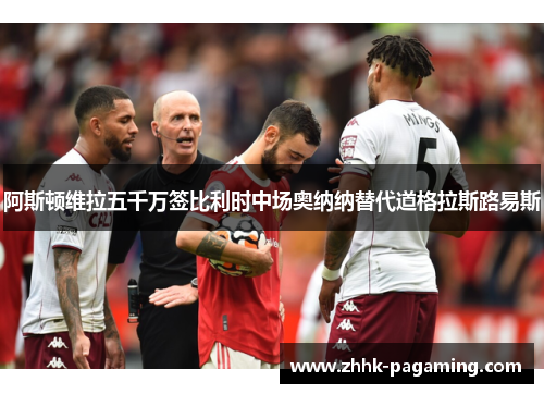 阿斯顿维拉五千万签比利时中场奥纳纳替代道格拉斯路易斯