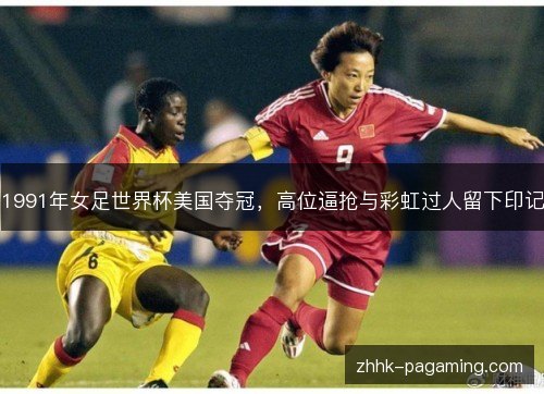 1991年女足世界杯美国夺冠，高位逼抢与彩虹过人留下印记